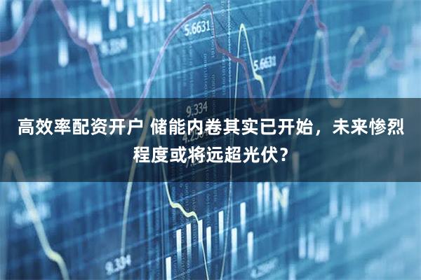 高效率配资开户 储能内卷其实已开始，未来惨烈程度或将远超光伏？