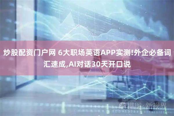 炒股配资门户网 6大职场英语APP实测!外企必备词汇速成,AI对话30天开口说