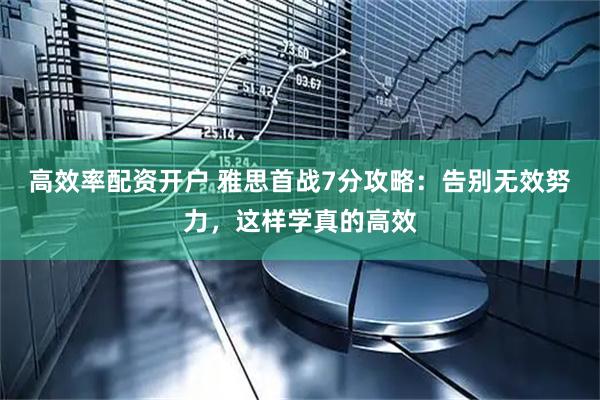 高效率配资开户 雅思首战7分攻略：告别无效努力，这样学真的高效