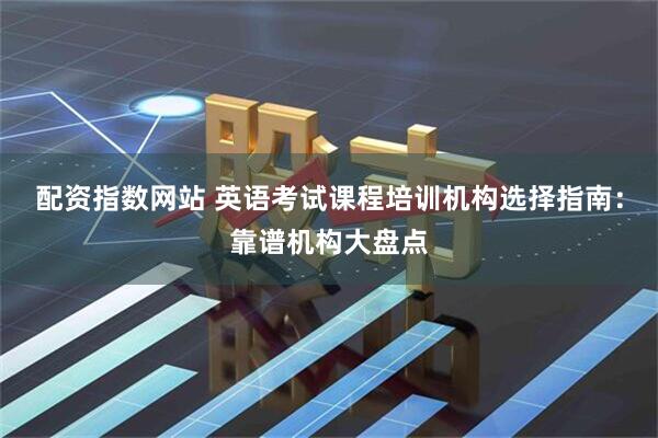 配资指数网站 英语考试课程培训机构选择指南：靠谱机构大盘点