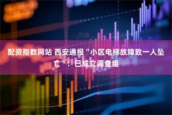 配资指数网站 西安通报“小区电梯故障致一人坠亡”：已成立调查组