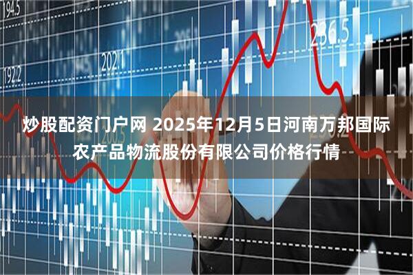 炒股配资门户网 2025年12月5日河南万邦国际农产品物流股份有限公司价格行情