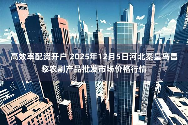 高效率配资开户 2025年12月5日河北秦皇岛昌黎农副产品批发市场价格行情