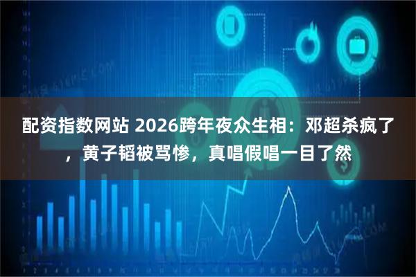 配资指数网站 2026跨年夜众生相：邓超杀疯了，黄子韬被骂惨，真唱假唱一目了然