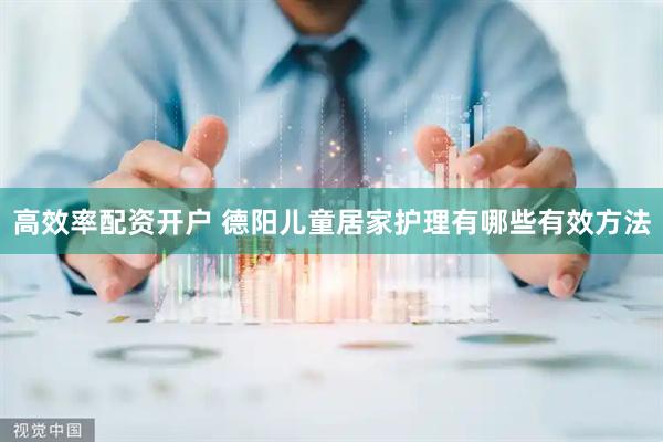 高效率配资开户 德阳儿童居家护理有哪些有效方法