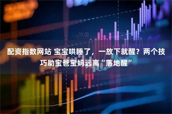 配资指数网站 宝宝哄睡了，一放下就醒？两个技巧助宝爸宝妈远离“落地醒”