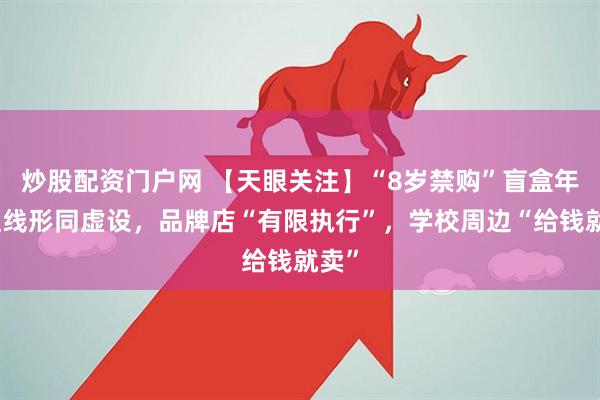 炒股配资门户网 【天眼关注】“8岁禁购”盲盒年龄红线形同虚设，品牌店“有限执行”，学校周边“给钱就卖”
