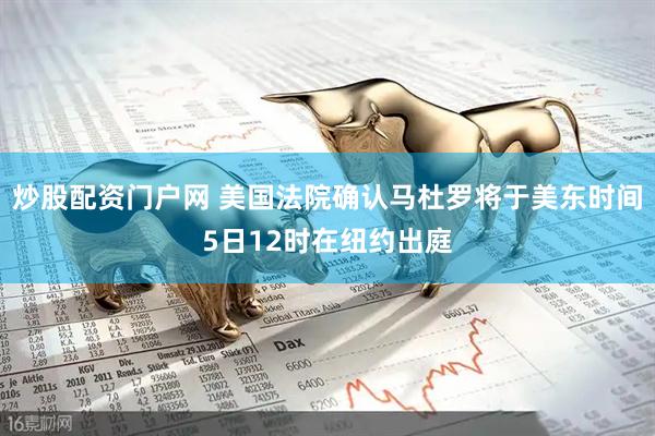 炒股配资门户网 美国法院确认马杜罗将于美东时间5日12时在纽约出庭
