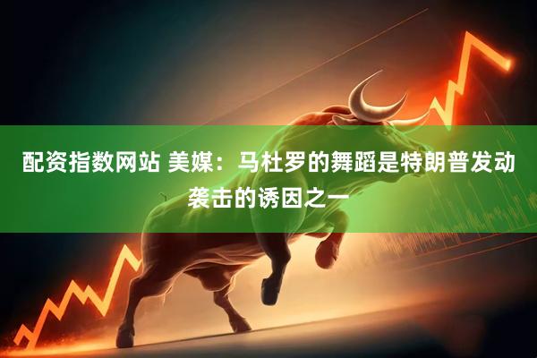 配资指数网站 美媒：马杜罗的舞蹈是特朗普发动袭击的诱因之一
