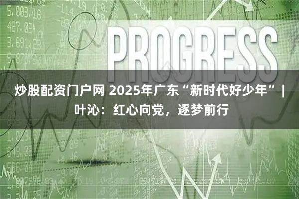 炒股配资门户网 2025年广东“新时代好少年” | 叶沁：红心向党，逐梦前行