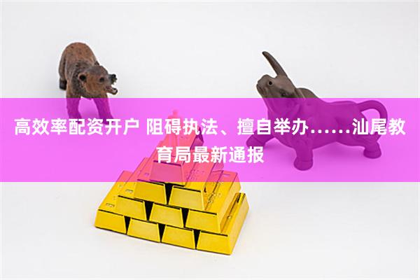 高效率配资开户 阻碍执法、擅自举办……汕尾教育局最新通报