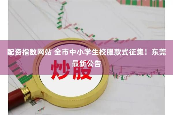 配资指数网站 全市中小学生校服款式征集！东莞最新公告
