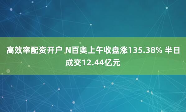 高效率配资开户 N百奥上午收盘涨135.38% 半日成交12.44亿元