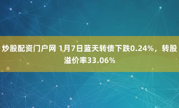 炒股配资门户网 1月7日蓝天转债下跌0.24%，转股溢价率33.06%
