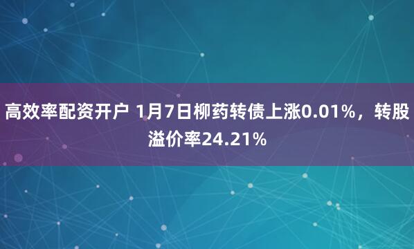 高效率配资开户 1月7日柳药转债上涨0.01%，转股溢价率24.21%