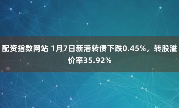 配资指数网站 1月7日新港转债下跌0.45%，转股溢价率35.92%