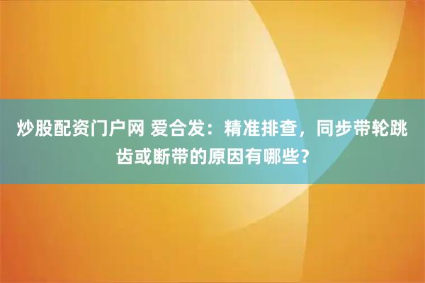 炒股配资门户网 爱合发：精准排查，同步带轮跳齿或断带的原因有哪些？