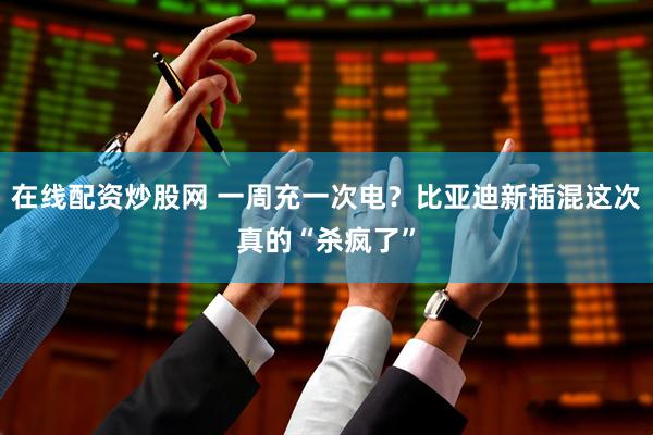 在线配资炒股网 一周充一次电？比亚迪新插混这次真的“杀疯了”