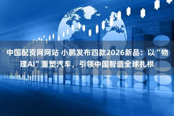中国配资网网站 小鹏发布四款2026新品：以“物理AI”重塑汽车，引领中国智造全球扎根