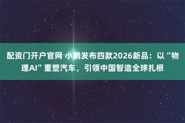 配资门开户官网 小鹏发布四款2026新品：以“物理AI”重塑汽车，引领中国智造全球扎根