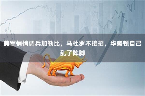 美军悄悄调兵加勒比，马杜罗不接招，华盛顿自己乱了阵脚