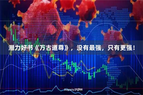 潜力好书《万古道尊》，没有最强，只有更强！