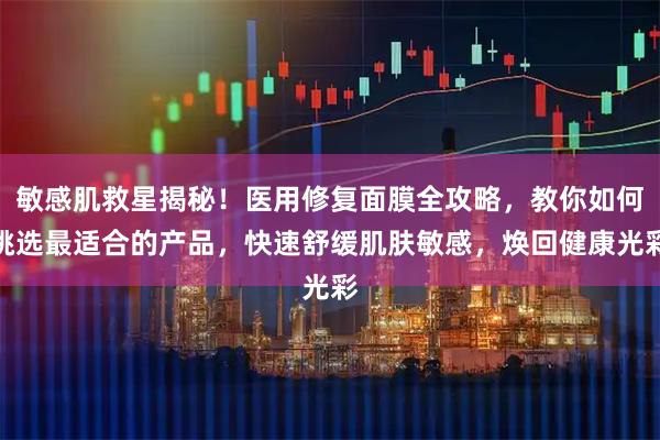 敏感肌救星揭秘！医用修复面膜全攻略，教你如何挑选最适合的产品，快速舒缓肌肤敏感，焕回健康光彩