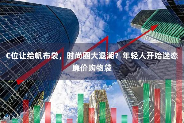 C位让给帆布袋，时尚圈大退潮？年轻人开始迷恋廉价购物袋