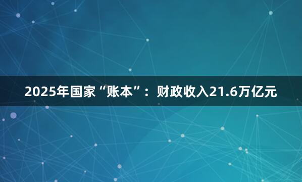 2025年国家“账本”：财政收入21.6万亿元