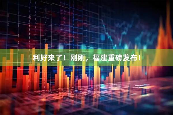 利好来了！刚刚，福建重磅发布！