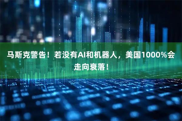 马斯克警告！若没有AI和机器人，美国1000%会走向衰落！