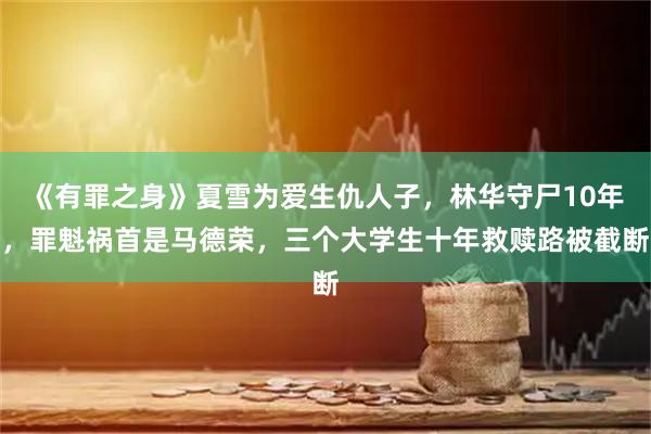 《有罪之身》夏雪为爱生仇人子，林华守尸10年，罪魁祸首是马德荣，三个大学生十年救赎路被截断