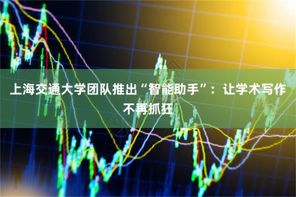 上海交通大学团队推出“智能助手”：让学术写作不再抓狂