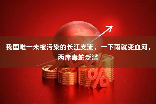我国唯一未被污染的长江支流，一下雨就变血河，两岸毒蛇泛滥