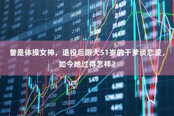 曾是体操女神，退役后跟大51岁的干爹谈恋爱，如今她过得怎样？