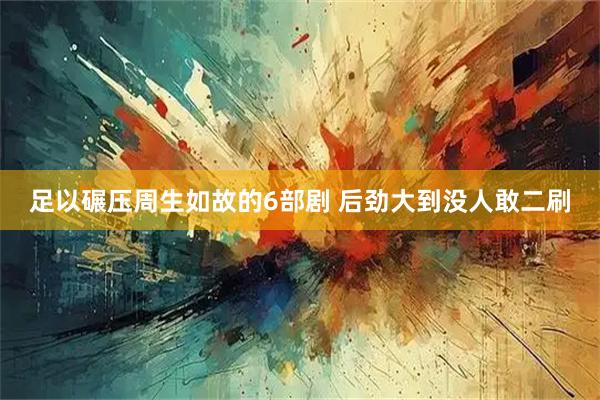 足以碾压周生如故的6部剧 后劲大到没人敢二刷