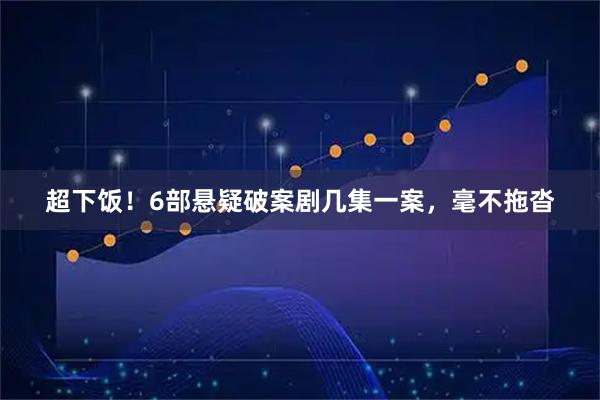 超下饭！6部悬疑破案剧几集一案，毫不拖沓