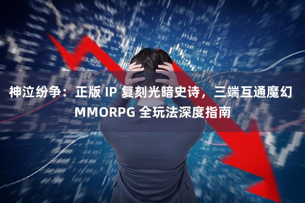 神泣纷争：正版 IP 复刻光暗史诗，三端互通魔幻 MMORPG 全玩法深度指南