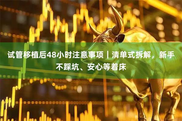 试管移植后48小时注意事项｜清单式拆解，新手不踩坑、安心等着床