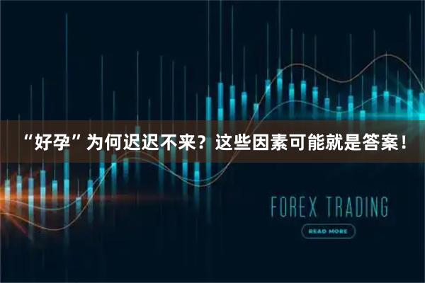 “好孕”为何迟迟不来？这些因素可能就是答案！