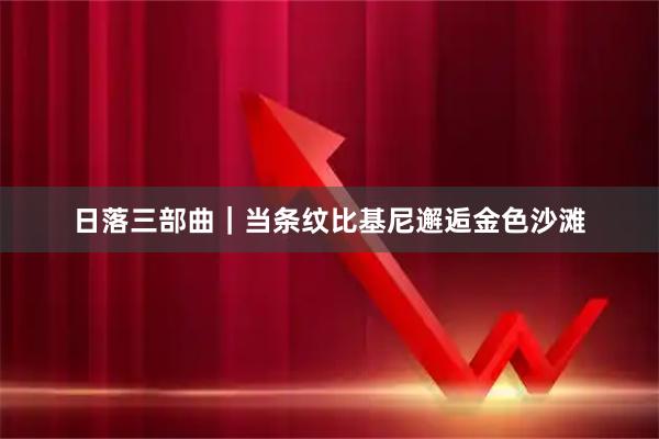 日落三部曲｜当条纹比基尼邂逅金色沙滩