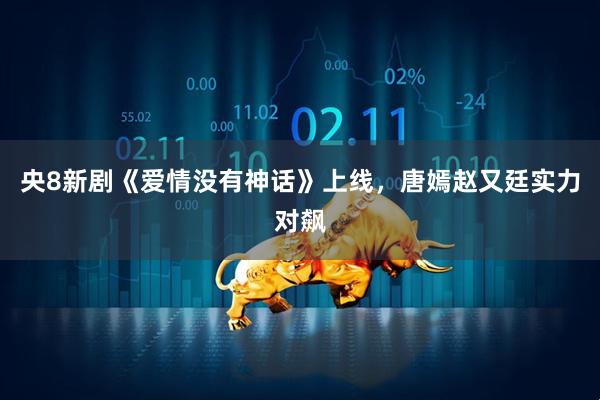 央8新剧《爱情没有神话》上线，唐嫣赵又廷实力对飙