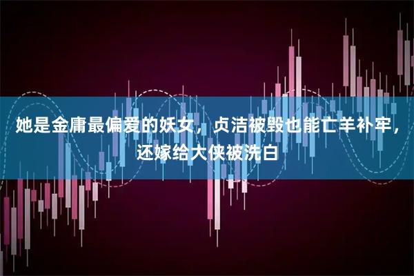 她是金庸最偏爱的妖女，贞洁被毁也能亡羊补牢，还嫁给大侠被洗白