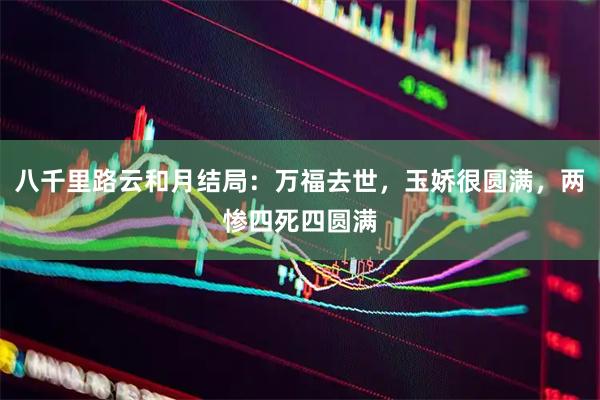 八千里路云和月结局：万福去世，玉娇很圆满，两惨四死四圆满