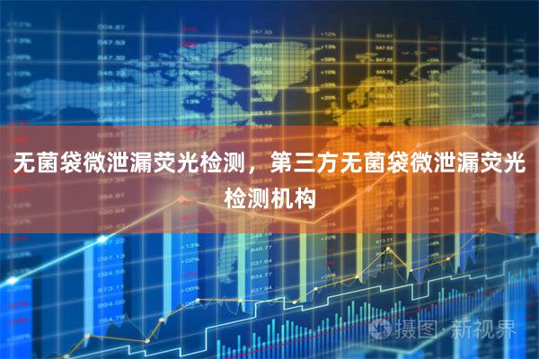 无菌袋微泄漏荧光检测，第三方无菌袋微泄漏荧光检测机构