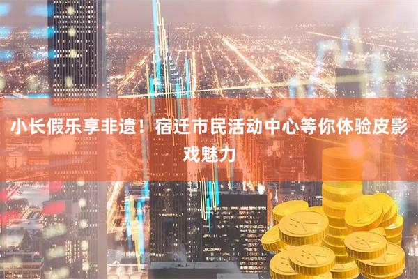 小长假乐享非遗！宿迁市民活动中心等你体验皮影戏魅力