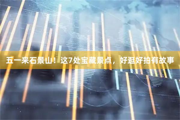 五一来石景山！这7处宝藏景点，好逛好拍有故事