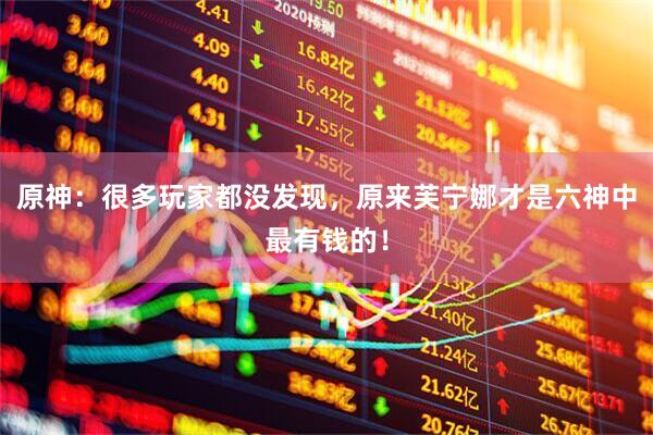 原神：很多玩家都没发现，原来芙宁娜才是六神中最有钱的！
