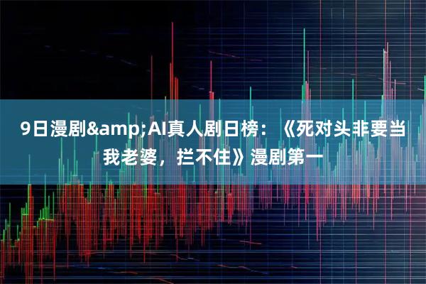 9日漫剧&AI真人剧日榜：《死对头非要当我老婆，拦不住》漫剧第一