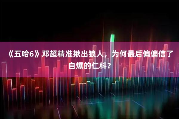 《五哈6》邓超精准揪出狼人，为何最后偏偏信了自爆的仁科？